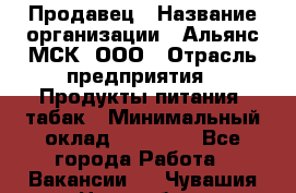 Продавец › Название организации ­ Альянс-МСК, ООО › Отрасль предприятия ­ Продукты питания, табак › Минимальный оклад ­ 23 000 - Все города Работа » Вакансии   . Чувашия респ.,Новочебоксарск г.